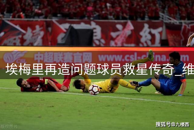 埃梅里再造"问题球员"救星传奇 维拉新援加纳乔迎来重生契机