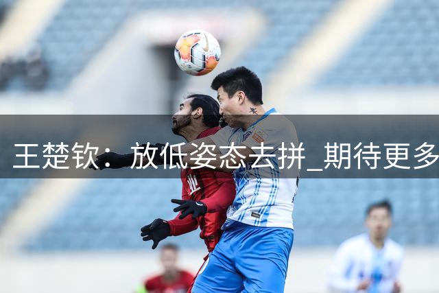 王楚钦：放低姿态去拼 期待更多新鲜血液