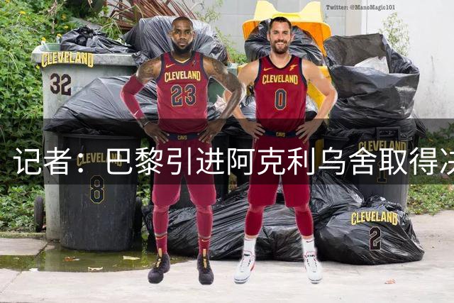 记者：巴黎引进阿克利乌舍取得决定性进展，接近与摩纳哥达成协议