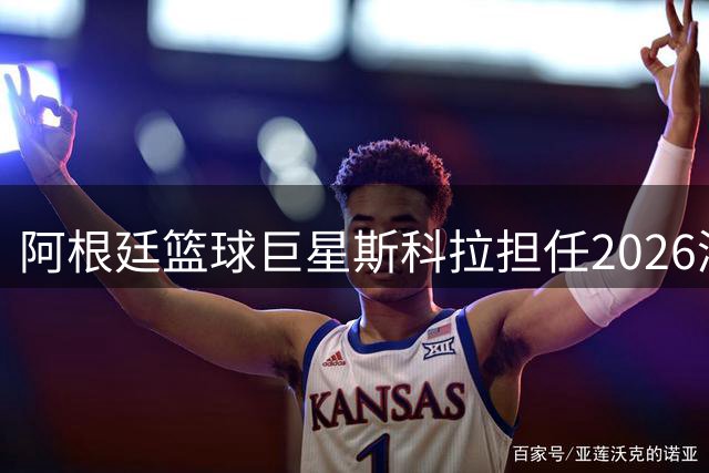 阿根廷篮球巨星斯科拉担任2026洲际杯大使